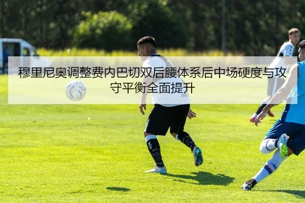 穆里尼奥调整费内巴切双后腰体系后中场硬度与攻守平衡全面提升