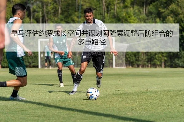 皇马评估约罗成长空间并谋划阿隆索调整后防组合的多重路径
