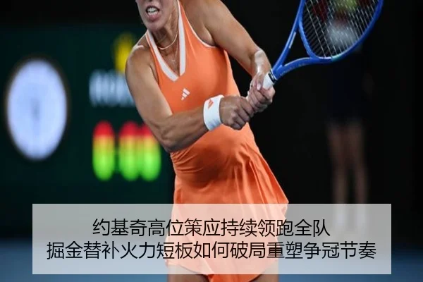约基奇高位策应持续领跑全队 掘金替补火力短板如何破局重塑争冠节奏