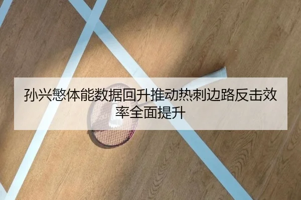 孙兴慜体能数据回升推动热刺边路反击效率全面提升